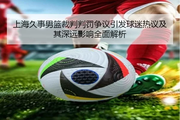 上海久事男篮裁判判罚争议引发球迷热议及其深远影响全面解析
