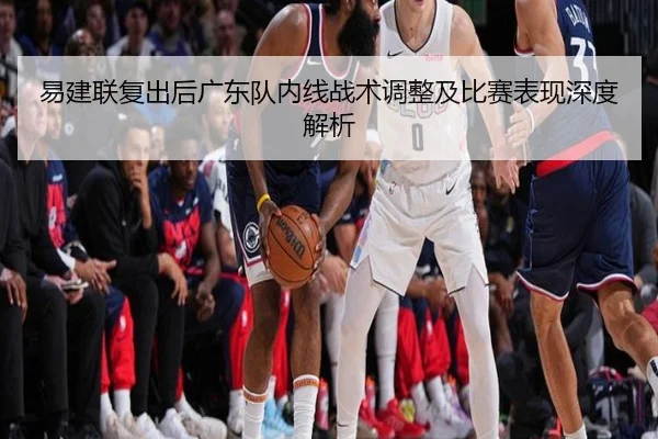 易建联复出后广东队内线战术调整及比赛表现深度解析 | LEYU SPORTS